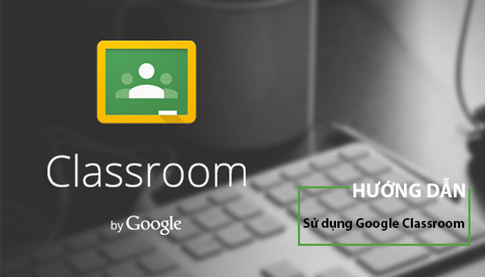 [ FULL HƯỚNG DẪN ] Cách sử dụng Google Classroom